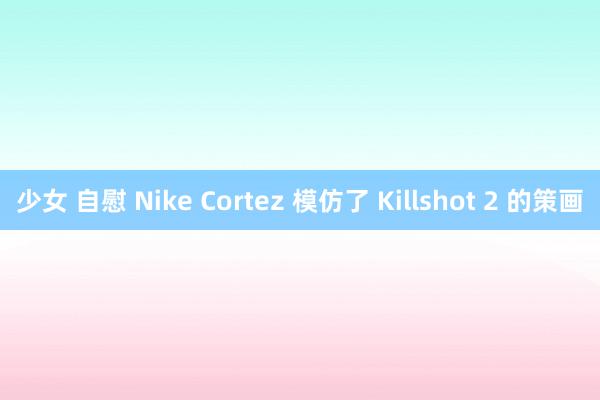 少女 自慰 Nike Cortez 模仿了 Killshot 2 的策画