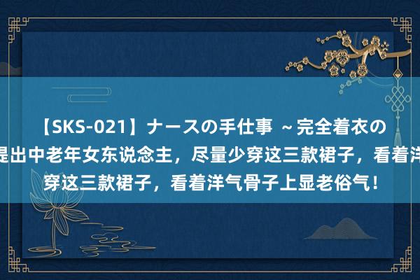 【SKS-021】ナースの手仕事 ～完全着衣のこだわり手コキ～ 提出中老年女东说念主，尽量少穿这三款裙子，看着洋气骨子上显老俗气！