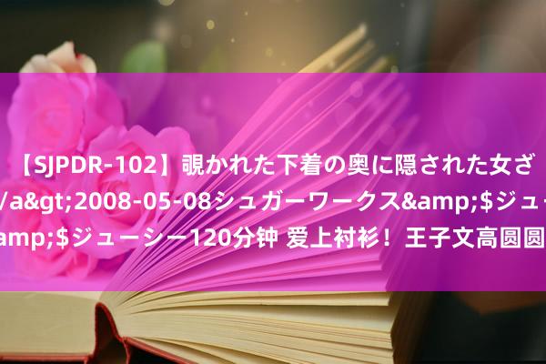 【SJPDR-102】覗かれた下着の奥に隠された女ざかりのエロス</a>2008-05-08シュガーワークス&$ジューシー120分钟 爱上衬衫！王子文高圆圆等示范蓝衫穿搭律例