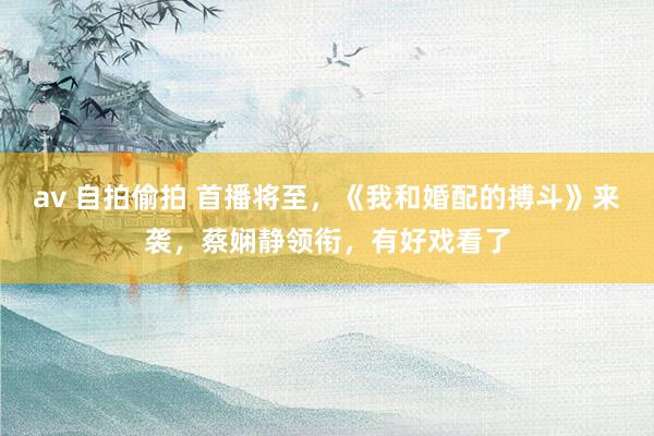 av 自拍偷拍 首播将至，《我和婚配的搏斗》来袭，蔡娴静领衔，有好戏看了