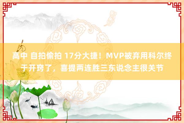 高中 自拍偷拍 17分大捷！MVP被弃用科尔终于开窍了，喜提两连胜三东说念主很关节