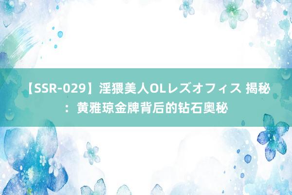 【SSR-029】淫猥美人OLレズオフィス 揭秘：黄雅琼金牌背后的钻石奥秘