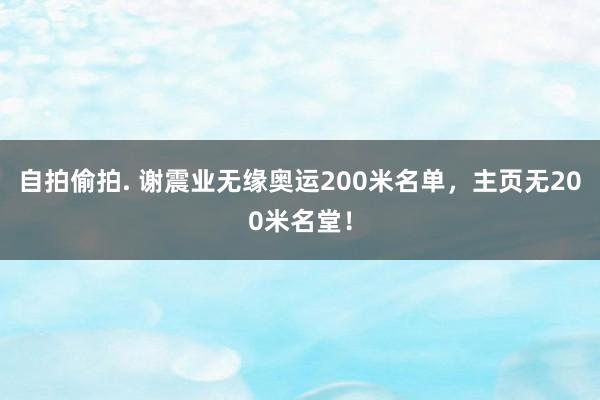 自拍偷拍. 谢震业无缘奥运200米名单，主页无200米名堂！