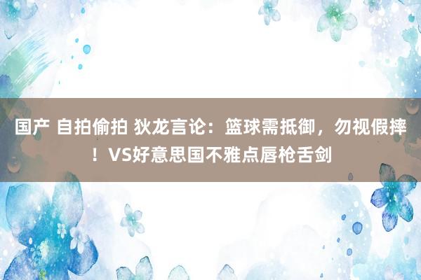 国产 自拍偷拍 狄龙言论：篮球需抵御，勿视假摔！VS好意思国不雅点唇枪舌剑