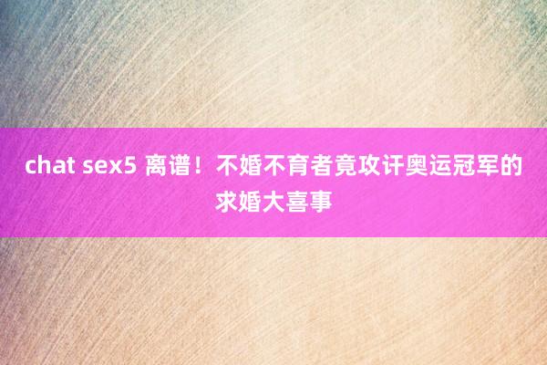 chat sex5 离谱！不婚不育者竟攻讦奥运冠军的求婚大喜事