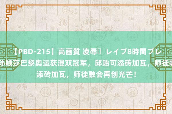 【PBD-215】高画質 凌辱・レイプ8時間プレミアムBEST 孙颖莎巴黎奥运获混双冠军，邱贻可添砖加瓦，师徒融会再创光芒！