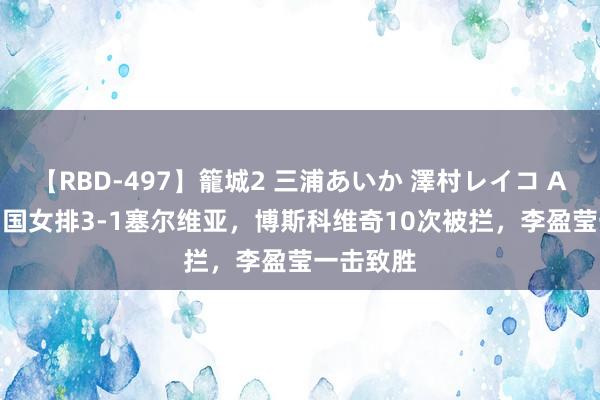 【RBD-497】籠城2 三浦あいか 澤村レイコ ASUKA 中国女排3-1塞尔维亚，博斯科维奇10次被拦，李盈莹一击致胜