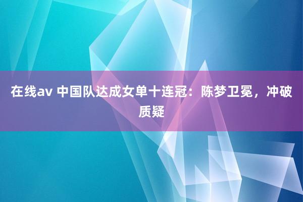 在线av 中国队达成女单十连冠：陈梦卫冕，冲破质疑