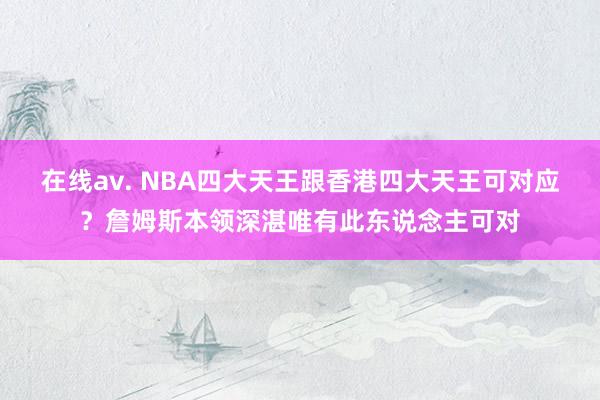 在线av. NBA四大天王跟香港四大天王可对应？詹姆斯本领深湛唯有此东说念主可对