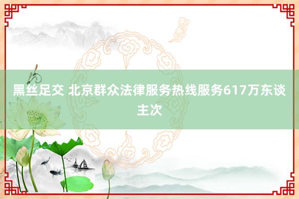 黑丝足交 北京群众法律服务热线服务617万东谈主次