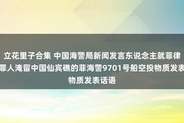 立花里子合集 中国海警局新闻发言东说念主就菲律宾向罪人淹留中国仙宾礁的菲海警9701号船空投物质发表话语