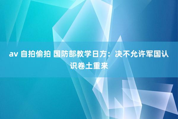 av 自拍偷拍 国防部教学日方：决不允许军国认识卷土重来