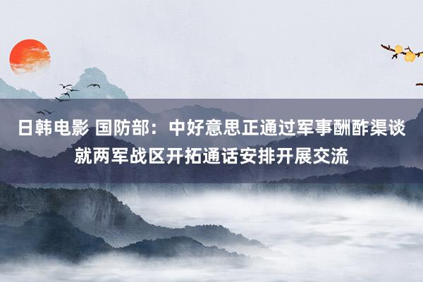 日韩电影 国防部：中好意思正通过军事酬酢渠谈就两军战区开拓通话安排开展交流