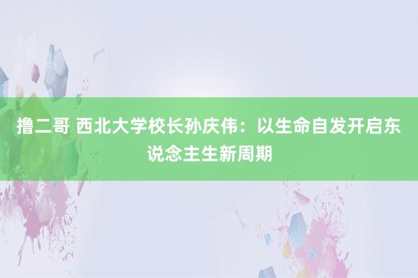 撸二哥 西北大学校长孙庆伟：以生命自发开启东说念主生新周期