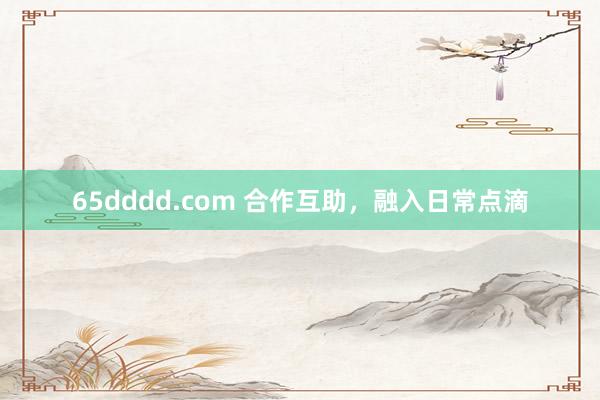 65dddd.com 合作互助，融入日常点滴