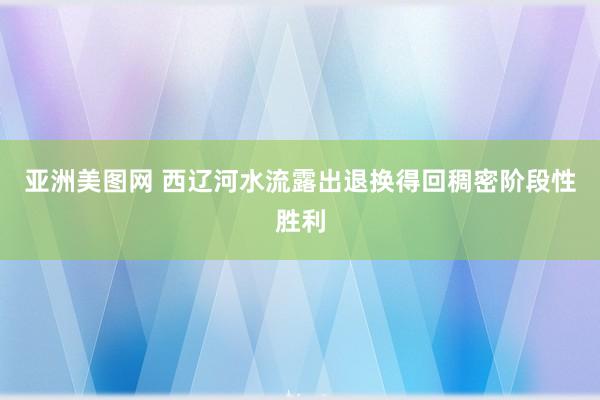 亚洲美图网 西辽河水流露出退换得回稠密阶段性胜利