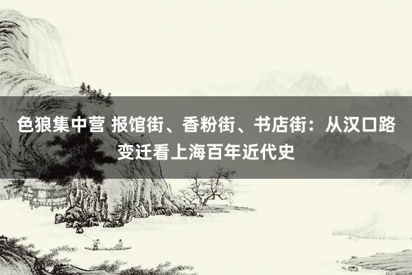 色狼集中营 报馆街、香粉街、书店街：从汉口路变迁看上海百年近代史