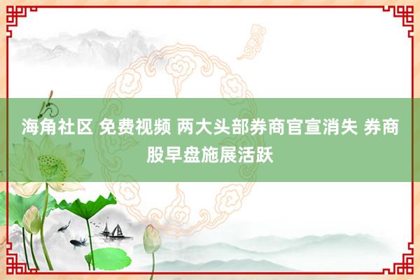 海角社区 免费视频 两大头部券商官宣消失 券商股早盘施展活跃