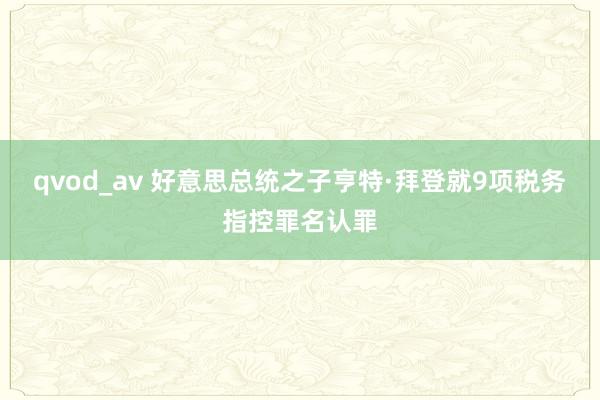 qvod_av 好意思总统之子亨特·拜登就9项税务指控罪名认罪