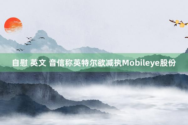 自慰 英文 音信称英特尔欲减执Mobileye股份