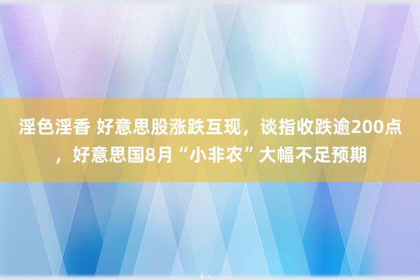 淫色淫香 好意思股涨跌互现，谈指收跌逾200点，好意思国8月“小非农”大幅不足预期