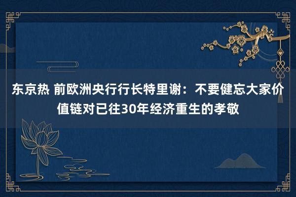 东京热 前欧洲央行行长特里谢：不要健忘大家价值链对已往30年经济重生的孝敬