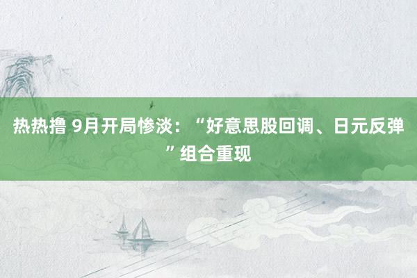 热热撸 9月开局惨淡：“好意思股回调、日元反弹”组合重现