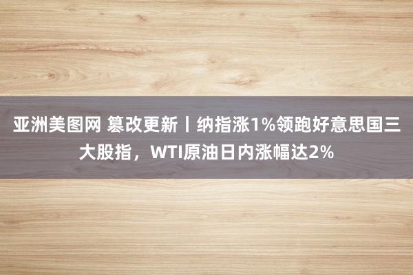 亚洲美图网 篡改更新丨纳指涨1%领跑好意思国三大股指，WTI原油日内涨幅达2%