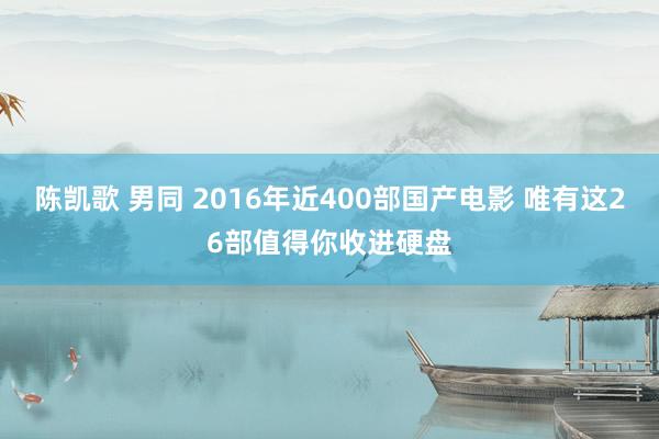 陈凯歌 男同 2016年近400部国产电影 唯有这26部值得你收进硬盘