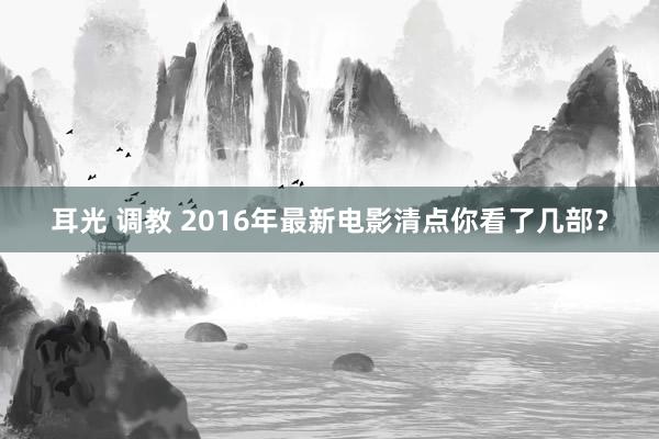 耳光 调教 2016年最新电影清点你看了几部？