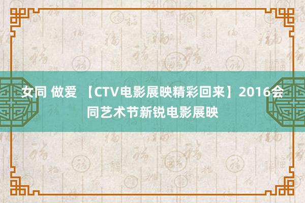 女同 做爱 【CTV电影展映精彩回来】2016会同艺术节新锐电影展映