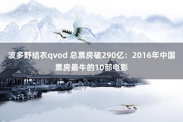 波多野结衣qvod 总票房破290亿：2016年中国票房最牛的10部电影