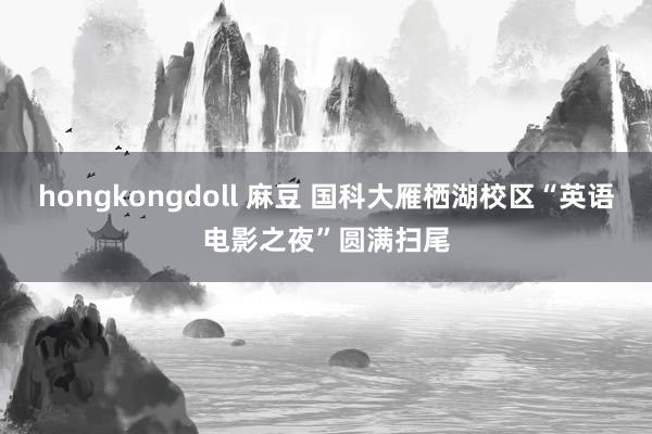 hongkongdoll 麻豆 国科大雁栖湖校区“英语电影之夜”圆满扫尾