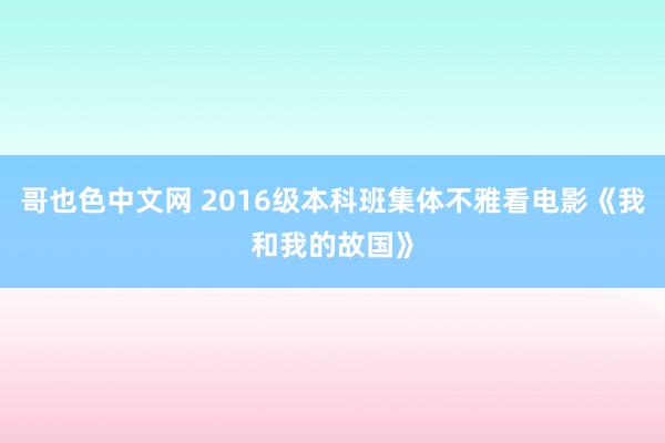 哥也色中文网 2016级本科班集体不雅看电影《我和我的故国》