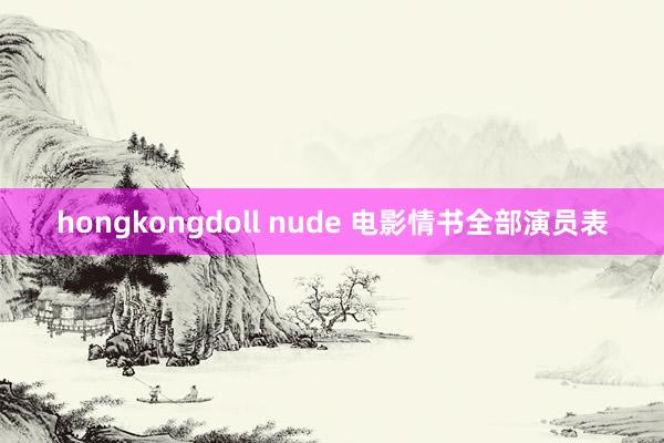 hongkongdoll nude 电影情书全部演员表