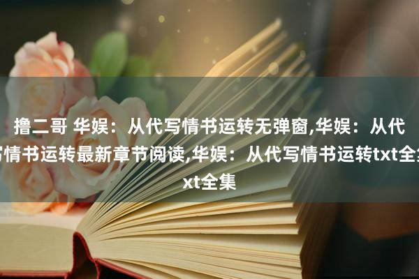 撸二哥 华娱：从代写情书运转无弹窗,华娱：从代写情书运转最新章节阅读,华娱：从代写情书运转txt全集