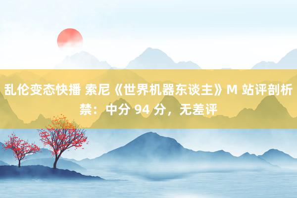 乱伦变态快播 索尼《世界机器东谈主》M 站评剖析禁：中分 94 分，无差评