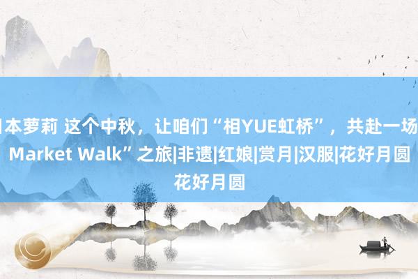 日本萝莉 这个中秋，让咱们“相YUE虹桥”，共赴一场“Market Walk”之旅|非遗|红娘|赏月|汉服|花好月圆