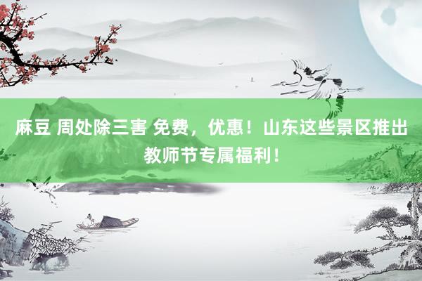 麻豆 周处除三害 免费，优惠！山东这些景区推出教师节专属福利！