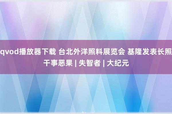 qvod播放器下载 台北外洋照料展览会 基隆发表长照干事恶果 | 失智者 | 大纪元