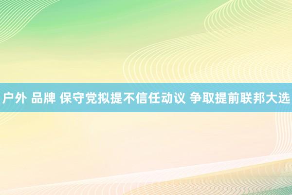 户外 品牌 保守党拟提不信任动议 争取提前联邦大选