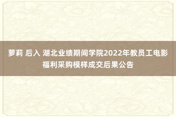 萝莉 后入 湖北业绩期间学院2022年教员工电影福利采购模样成交后果公告