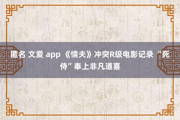 匿名 文爱 app 《懦夫》冲突R级电影记录 “死侍”奉上非凡道喜