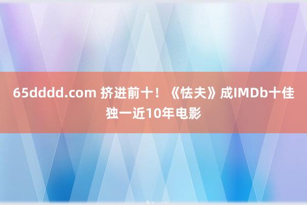 65dddd.com 挤进前十！《怯夫》成IMDb十佳独一近10年电影