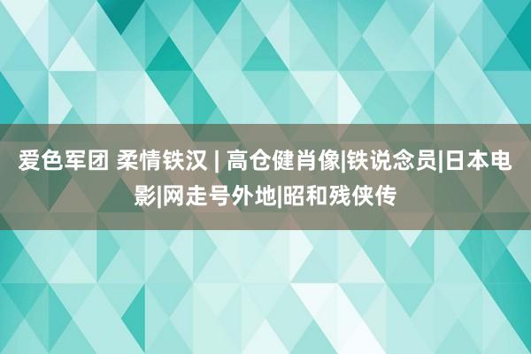 爱色军团 柔情铁汉 | 高仓健肖像|铁说念员|日本电影|网走号外地|昭和残侠传