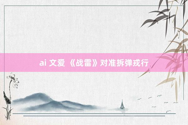 ai 文爱 《战雷》对准拆弹戎行