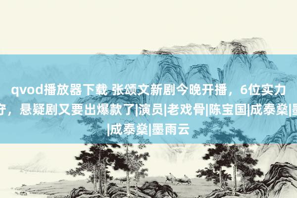 qvod播放器下载 张颂文新剧今晚开播，6位实力派镇守，悬疑剧又要出爆款了|演员|老戏骨|陈宝国|成泰燊|墨雨云