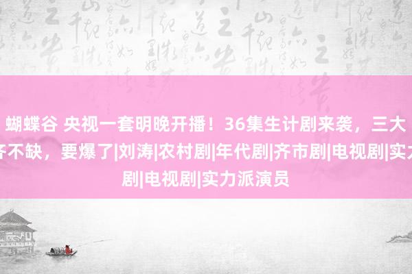 蝴蝶谷 央视一套明晚开播！36集生计剧来袭，三大看点啥齐不缺，要爆了|刘涛|农村剧|年代剧|齐市剧|电视剧|实力派演员