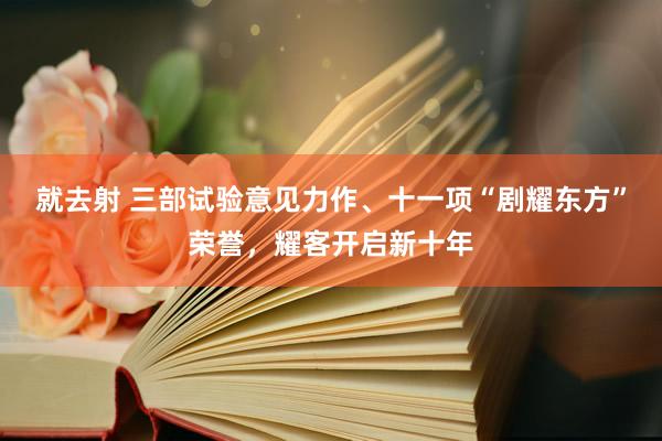 就去射 三部试验意见力作、十一项“剧耀东方”荣誉，耀客开启新十年