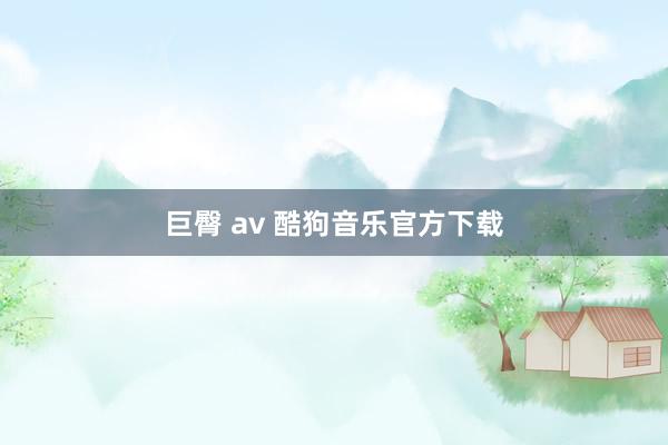 巨臀 av 酷狗音乐官方下载